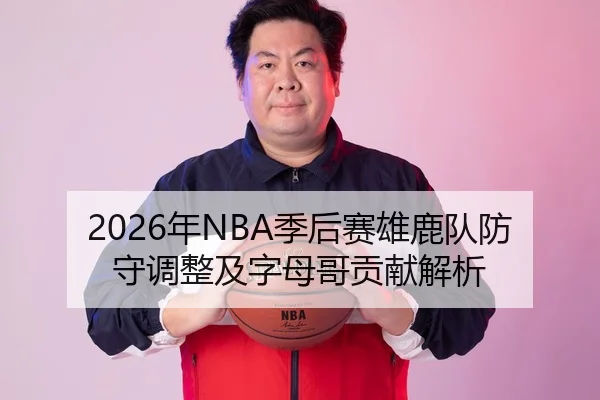 2026年NBA季后赛雄鹿队防守调整及字母哥贡献解析