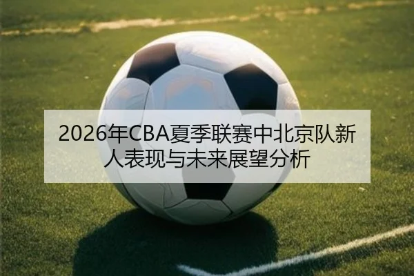 2026年CBA夏季联赛中北京队新人表现与未来展望分析