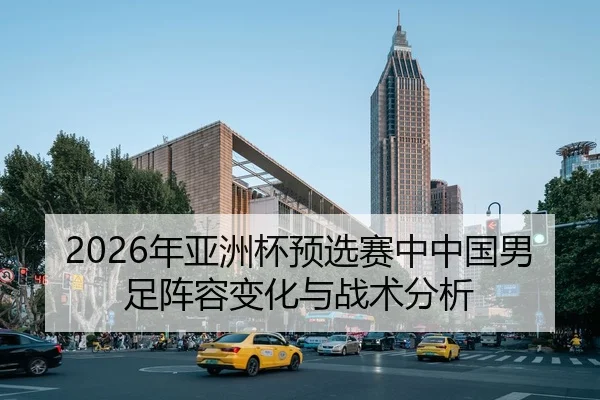 2026年亚洲杯预选赛中中国男足阵容变化与战术分析