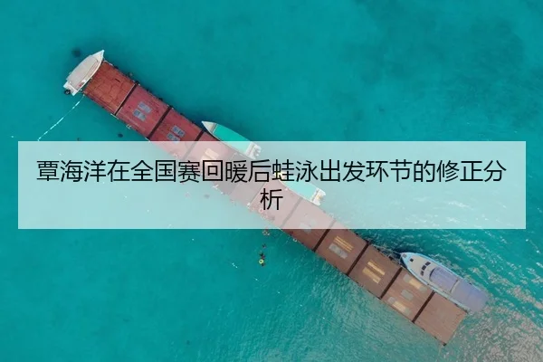 覃海洋在全国赛回暖后蛙泳出发环节的修正分析