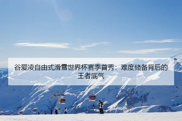 谷爱凌自由式滑雪世界杯赛季首秀：难度储备背后的王者底气