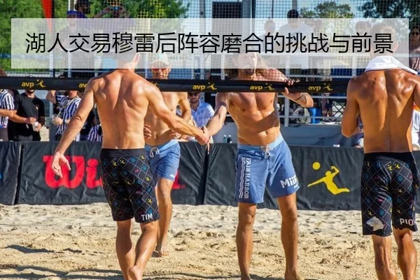 湖人交易穆雷后阵容磨合的挑战与前景