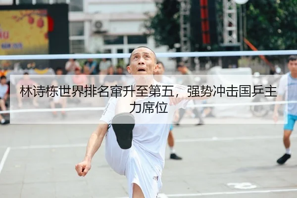 林诗栋世界排名窜升至第五，强势冲击国乒主力席位