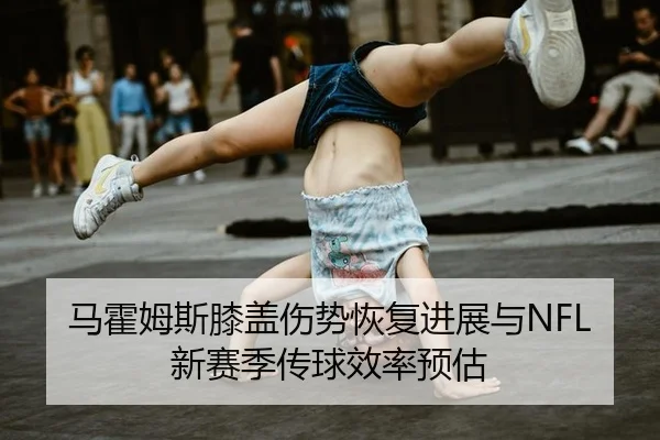马霍姆斯膝盖伤势恢复进展与NFL新赛季传球效率预估