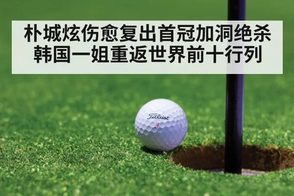 朴城炫伤愈复出首冠加洞绝杀 韩国一姐重返世界前十行列