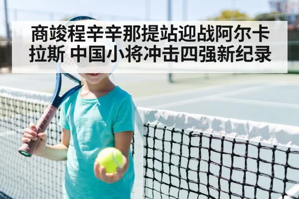 商竣程辛辛那提站迎战阿尔卡拉斯 中国小将冲击四强新纪录