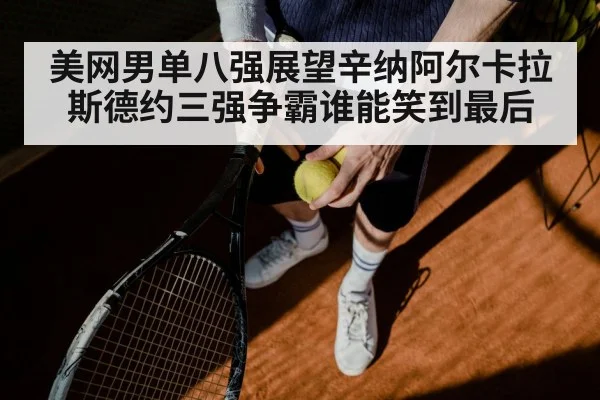 美网男单八强展望辛纳阿尔卡拉斯德约三强争霸谁能笑到最后