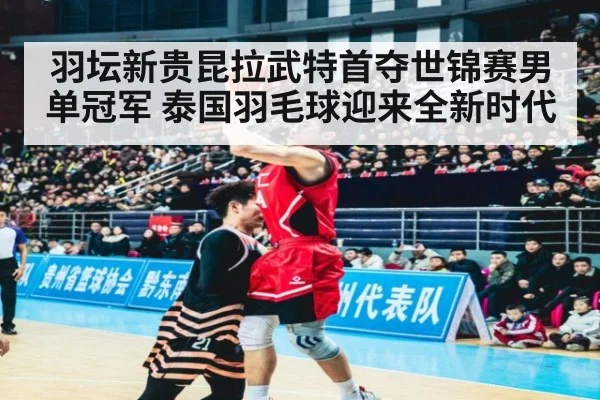 羽坛新贵昆拉武特首夺世锦赛男单冠军 泰国羽毛球迎来全新时代